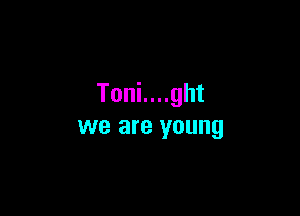 Toni....ght

we are young