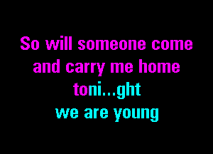 So will someone came
and carry me home

toni...ght
we are young