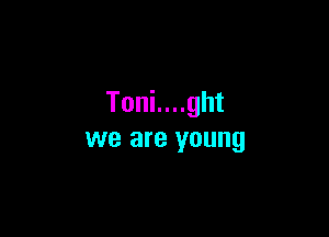 Toni....ght

we are young