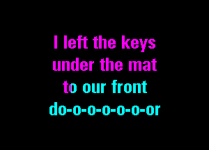 I left the keys
under the mat

to our front
do-o-o-o-o-o-or