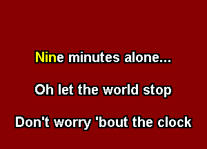 Nine minutes alone...

Oh let the world stop

Don't worry 'bout the clock