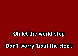 Oh let the world stop

Don't worry 'bout the clock