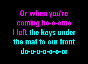 Or when you're
coming ho-o-ome

I left the keys under
the mat to our front
do-o-o-o-o-o-or
