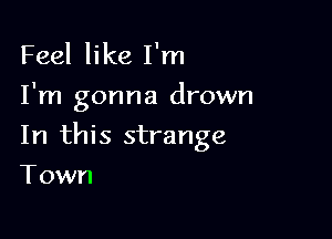 Feel like I'm
I'm gonna drown

In this strange

Town