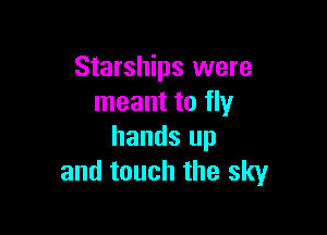 Starships were
meant to fly

hands up
and touch the sky