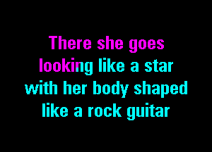 There she goes
looking like a star

with her body shaped
like a rock guitar
