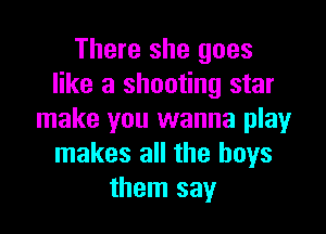 There she goes
like a shooting star

make you wanna play
makes all the boys
them say