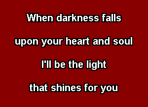 When darkness falls
upon your heart and soul

I'll be the light

that shines for you