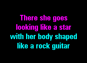 There she goes
looking like a star

with her body shaped
like a rock guitar