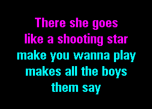 There she goes
like a shooting star

make you wanna play
makes all the boys
them say