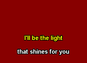 I'll be the light

that shines for you