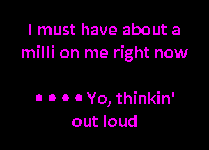 I must have about a
milli on me right now

0 0 0 0 Yo, thinkin'
out loud