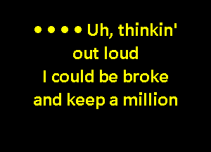 o o o o Uh, thinkin'
out loud

I could be broke
and keep a million