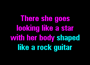 There she goes
looking like a star

with her body shaped
like a rock guitar