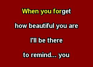 When you forget

how beautiful you are

I'll be there

to remind... you
