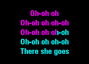 Oh-oh oh
Oh-oh oh oh-oh

Oh-oh oh olI-oh
Oh-oh oh oh-oh
There she goes