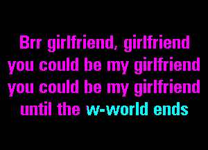 Brr girlfriend, girlfriend
you could be my girlfriend
you could be my girlfriend

until the w-world ends