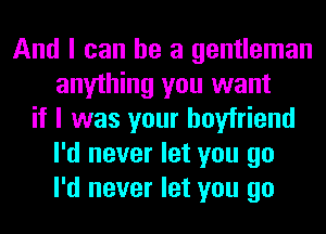 And I can he a gentleman
anything you want
if I was your boyfriend
I'd never let you go
I'd never let you go