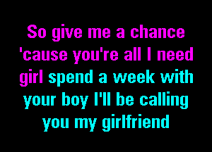So give me a chance
'cause you're all I need
girl spend a week with
your boy I'll be calling

you my girlfriend