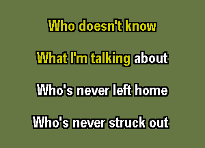 Who doesn't know

What I'm talking about

Who's never left home

Who's never struck out