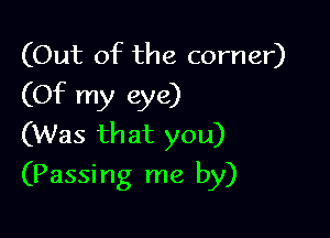 (Out of the corner)
(Of my eye)

(Was that you)
(Passing me by)