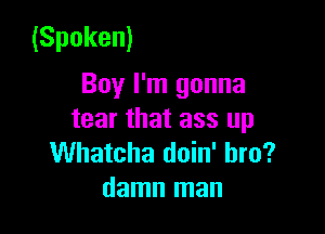 (Spoken)
Boy I'm gonna

tear that ass up
Whatcha doin' bro?
damn man