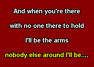 And when you're there

with no one there to hold
I'll be the arms

nobody else around I'll be....