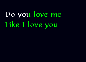 Do you love me

Like I love you