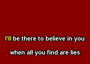 I'll be there to believe in you

when all you find are lies