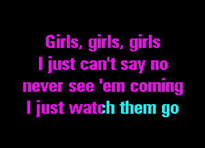 Girls, girls, girls
I iust can't say no

never see 'em coming
I just watch them go