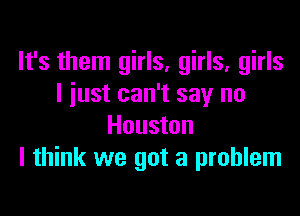 It's them girls, girls, girls
I iust can't say no

Houston
I think we got a problem