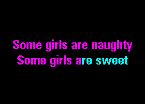 Some girls are naughty

Some girls are sweet