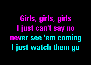Girls, girls, girls
I iust can't say no

never see 'em coming
I just watch them go