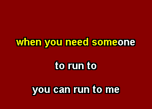 when you need someone

to run to

you can run to me