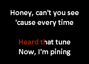 Honey, can't you see
'cause every time

Heard that tune
Now, I'm pining