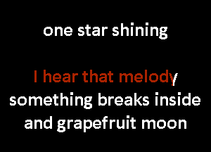 one star shining

I hear that melody
something breaks inside
and grapefruit moon