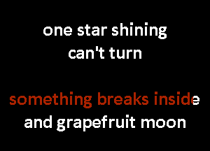 one star shining
can't turn

something breaks inside
and grapefruit moon