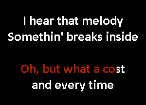 I hear that melody
Somethin' breaks inside

Oh, but what a cost
and every time