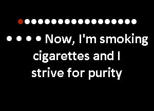 OOOOOOOOOOOOOOOOOO

0 o 0 0 Now, I'm smoking

cigarettes and I
strive for purity