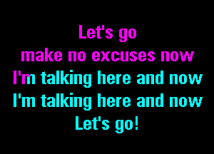 Let's go
make no excuses now
I'm talking here and now
I'm talking here and now
Let's go!