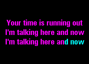 Your time is running out
I'm talking here and now
I'm talking here and now
