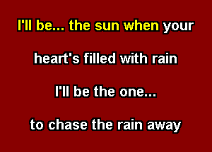 I'll be... the sun when your
heart's filled with rain

I'll be the one...

to chase the rain away