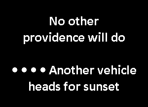 No other
providence will do

0 o o 0 Another vehicle
heads for sunset