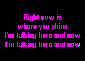 Right now is
where you shine
I'm talking here and now
I'm talking here and now