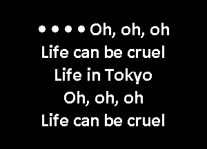 00000h,oh,oh
Life can be cruel

Life in Tokyo
Oh, oh, oh
Life can be cruel