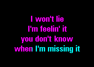 I won't lie
I'm feelin' it

you don't know
when I'm missing it