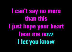 I can't say no more
than this

I just hope your heart
hear me now
I let you know