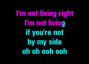 I'm not living right
I'm not living

if you're not
by my side
oh oh ooh ooh