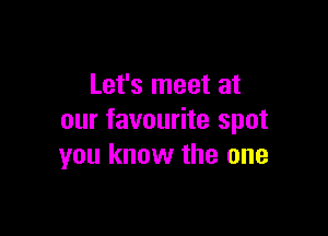 Let's meet at

our favourite spot
you know the one