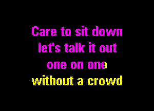 Care to sit down
let's talk it out

one on one
without a crowd